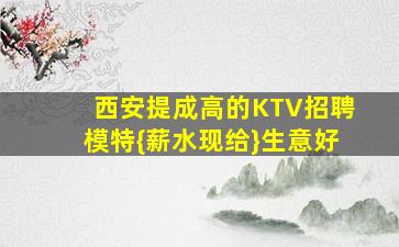 西安提成高的KTV招聘模特{薪水现给}生意好